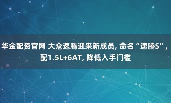 华金配资官网 大众速腾迎来新成员, 命名“速腾S”, 配1.5L+6AT, 降低入手门槛
