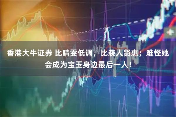 香港大牛证券 比晴雯低调，比袭人贤惠；难怪她会成为宝玉身边最后一人！