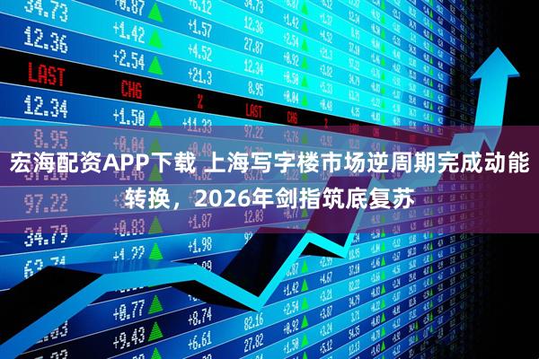 宏海配资APP下载 上海写字楼市场逆周期完成动能转换，2026年剑指筑底复苏
