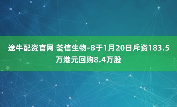 途牛配资官网 荃信生物-B于1月20日斥资183.5万港元回购8.4万股