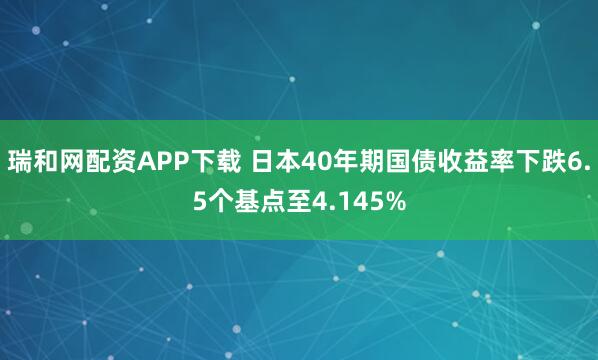 瑞和网配资APP下载 日本40年期国债收益率下跌6.5个基点至4.145%