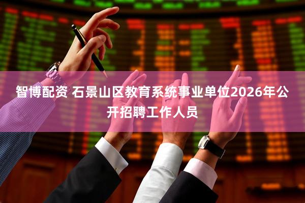 智博配资 石景山区教育系统事业单位2026年公开招聘工作人员