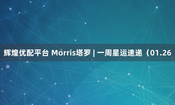 辉煌优配平台 Morris塔罗 | 一周星运速递（01.26