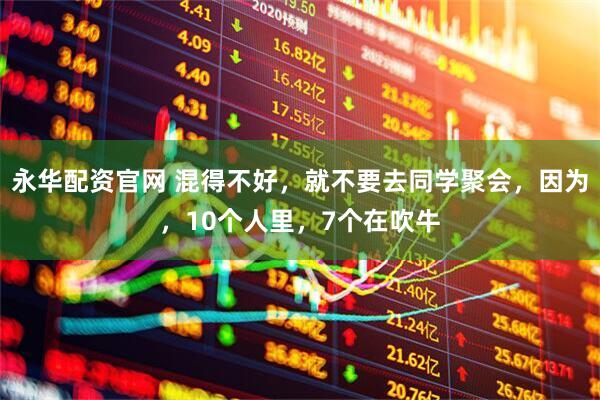 永华配资官网 混得不好，就不要去同学聚会，因为，10个人里，7个在吹牛