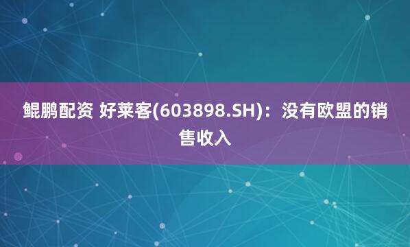 鲲鹏配资 好莱客(603898.SH)：没有欧盟的销售收入