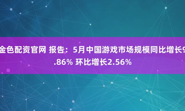 金色配资官网 报告：5月中国游戏市场规模同比增长9.86% 环比增长2.56%