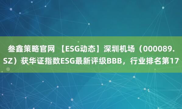 叁鑫策略官网 【ESG动态】深圳机场（000089.SZ）获华证指数ESG最新评级BBB，行业排名第17