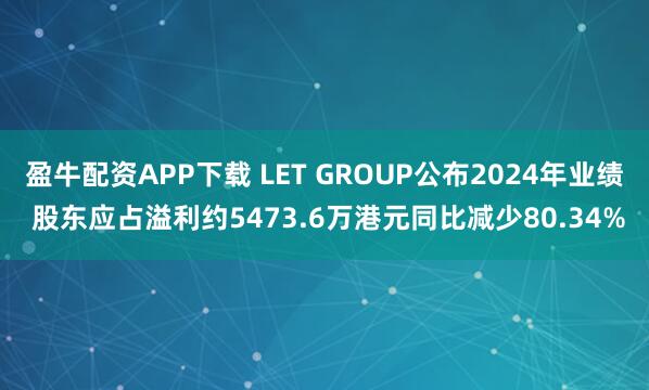 盈牛配资APP下载 LET GROUP公布2024年业绩 股东应占溢利约5473.6万港元同比减少80.34%