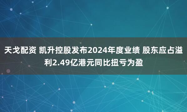 天戈配资 凯升控股发布2024年度业绩 股东应占溢利2.49亿港元同比扭亏为盈