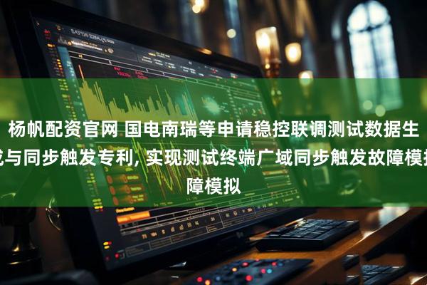杨帆配资官网 国电南瑞等申请稳控联调测试数据生成与同步触发专利, 实现测试终端广域同步触发故障模拟