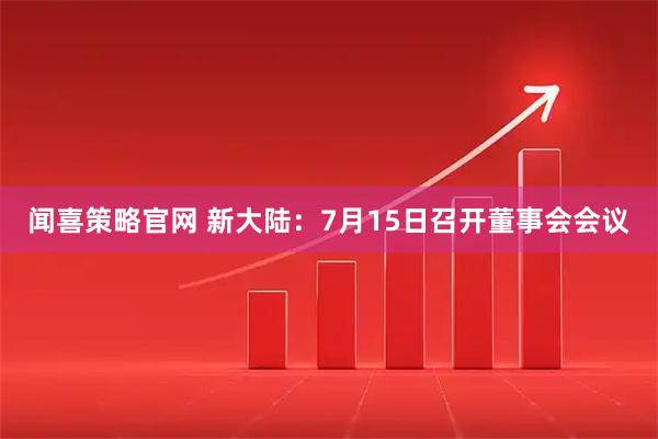 闻喜策略官网 新大陆：7月15日召开董事会会议