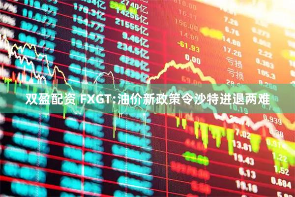 双盈配资 FXGT:油价新政策令沙特进退两难