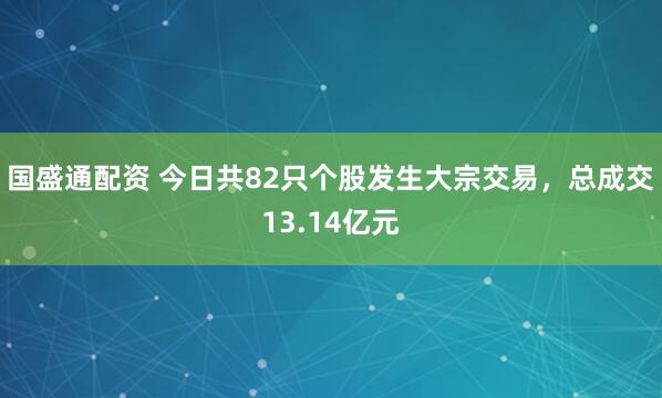 国盛通配资 今日共82只个股发生大宗交易，总成交13.14亿元