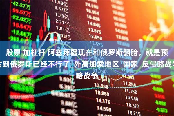 股票 加杠杆 阿塞拜疆现在和俄罗斯翻脸，就是预估到俄罗斯已经不行了_外高加索地区_国家_反侵略战争