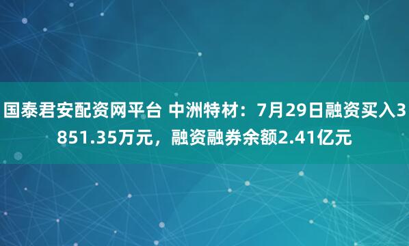 国泰君安配资网平台 中洲特材：7月29日融资买入3851.35万元，融资融券余额2.41亿元