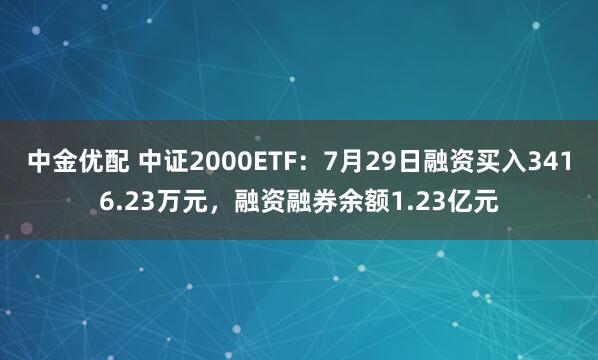 中金优配 中证2000ETF：7月29日融资买入3416.23万元，融资融券余额1.23亿元