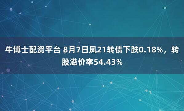 牛博士配资平台 8月7日凤21转债下跌0.18%，转股溢价率54.43%
