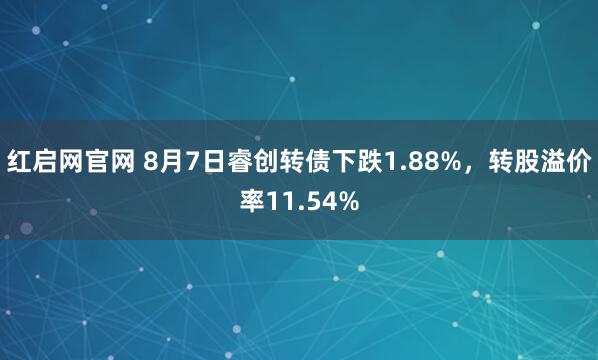 红启网官网 8月7日睿创转债下跌1.88%，转股溢价率11.54%