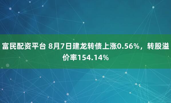 富民配资平台 8月7日建龙转债上涨0.56%，转股溢价率154.14%