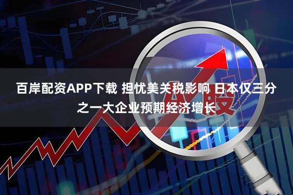 百岸配资APP下载 担忧美关税影响 日本仅三分之一大企业预期经济增长