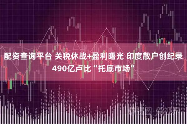配资查询平台 关税休战+盈利曙光 印度散户创纪录490亿卢比“托底市场”