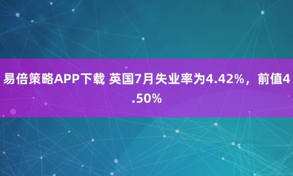 易倍策略APP下载 英国7月失业率为4.42%，前值4.50%