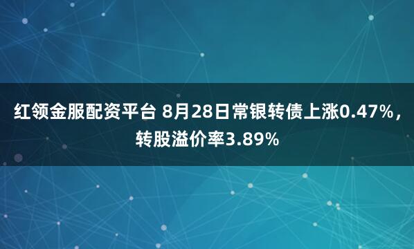 红领金服配资平台 8月28日常银转债上涨0.47%,转股溢价率3.89%