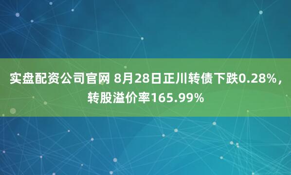 实盘配资公司官网 8月28日正川转债下跌0.28%,转股溢价率165.99%