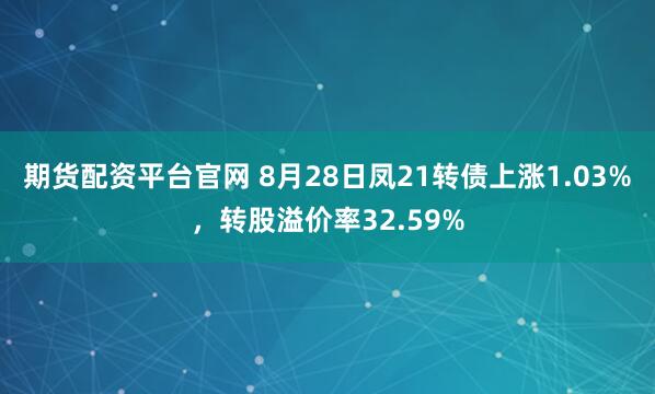 期货配资平台官网 8月28日凤21转债上涨1.03%，转股溢价率32.59%