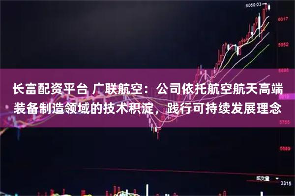 长富配资平台 广联航空：公司依托航空航天高端装备制造领域的技术积淀，践行可持续发展理念