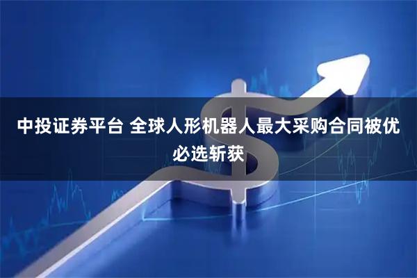 中投证券平台 全球人形机器人最大采购合同被优必选斩获
